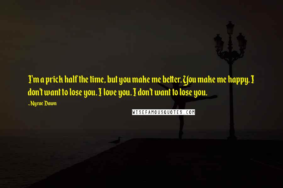 Nyrae Dawn quotes: I'm a prick half the time, but you make me better. You make me happy. I don't want to lose you. I love you. I don't want to lose you.