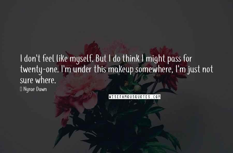 Nyrae Dawn quotes: I don't feel like myself. But I do think I might pass for twenty-one. I'm under this makeup somewhere, I'm just not sure where. Nyrae Dawn quotes: I don't feel like myself. But I do think I might pass for twenty-one. I'm under this makeup somewhere, I'm just not sure where.