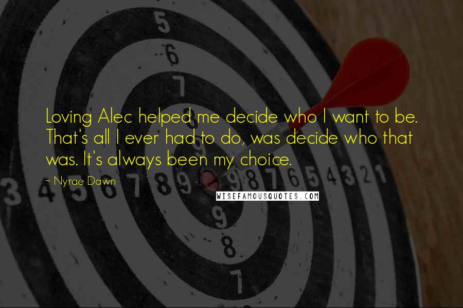 Nyrae Dawn quotes: Loving Alec helped me decide who I want to be. That's all I ever had to do, was decide who that was. It's always been my choice.