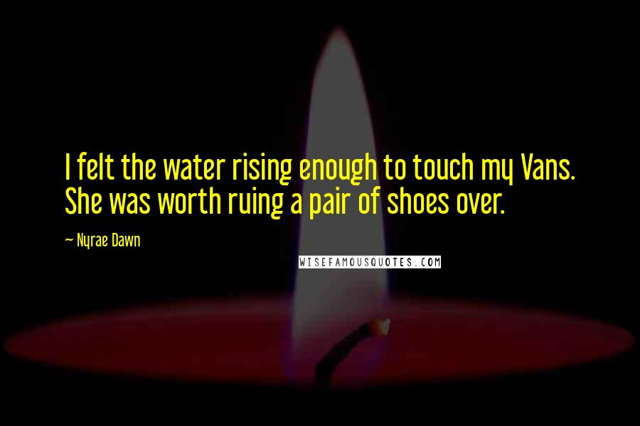 Nyrae Dawn quotes: I felt the water rising enough to touch my Vans. She was worth ruing a pair of shoes over.
