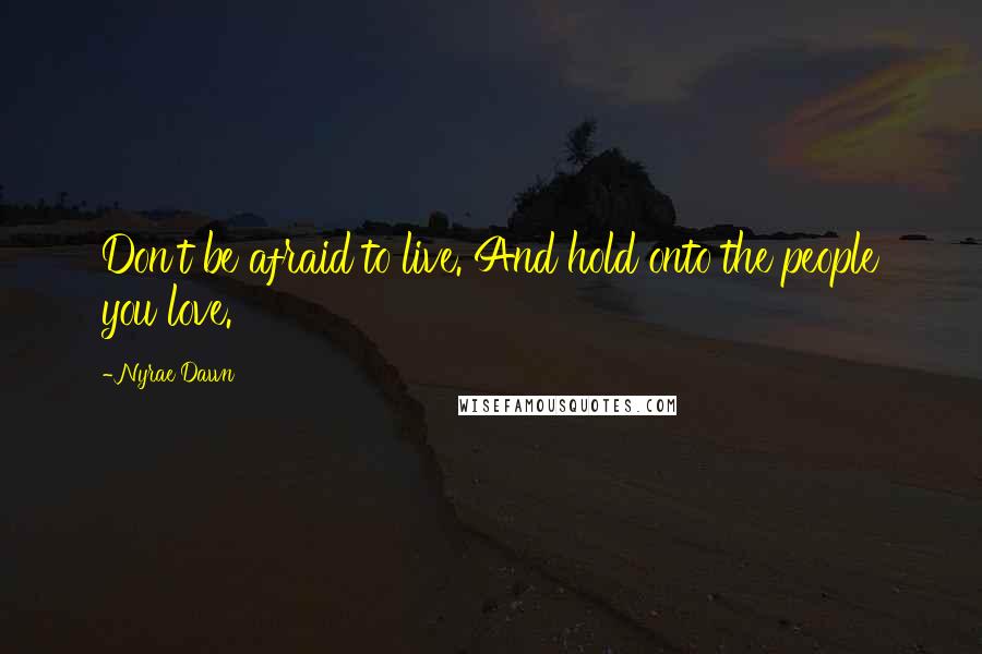 Nyrae Dawn quotes: Don't be afraid to live. And hold onto the people you love.