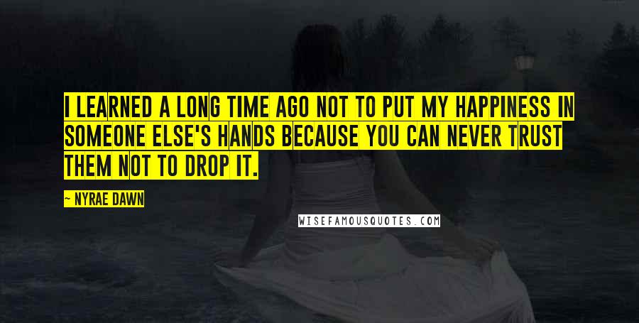 Nyrae Dawn quotes: I learned a long time ago not to put my happiness in someone else's hands because you can never trust them not to drop it. Nyrae Dawn quotes: I learned a long time ago not to put my happiness in someone else's hands because you can never trust them not to drop it.