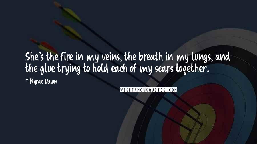 Nyrae Dawn quotes: She's the fire in my veins, the breath in my lungs, and the glue trying to hold each of my scars together.