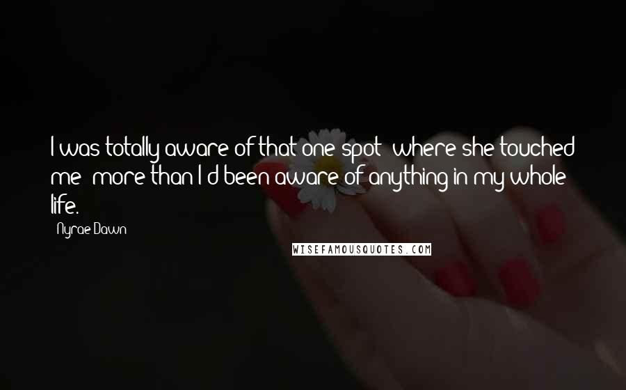 Nyrae Dawn quotes: I was totally aware of that one spot [where she touched me] more than I'd been aware of anything in my whole life.