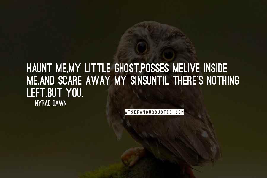 Nyrae Dawn quotes: Haunt me,my little ghost,Posses meLive inside me,And scare away my sinsUntil there's nothing left.But You. Nyrae Dawn quotes: Haunt me,my little ghost,Posses meLive inside me,And scare away my sinsUntil there's nothing left.But You.