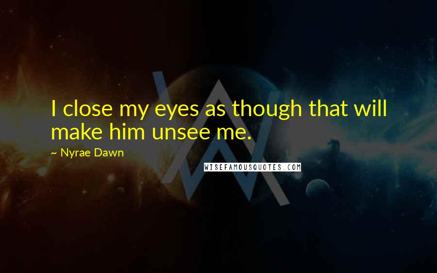 Nyrae Dawn quotes: I close my eyes as though that will make him unsee me.