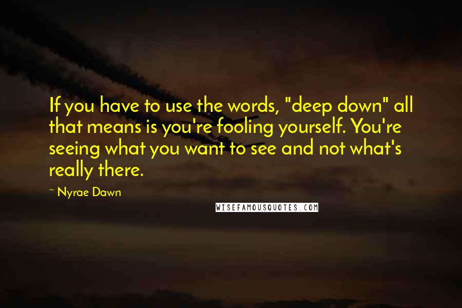 Nyrae Dawn quotes: If you have to use the words, "deep down" all that means is you're fooling yourself. You're seeing what you want to see and not what's really there. Nyrae Dawn quotes: If you have to use the words, "deep down" all that means is you're fooling yourself. You're seeing what you want to see and not what's really there.