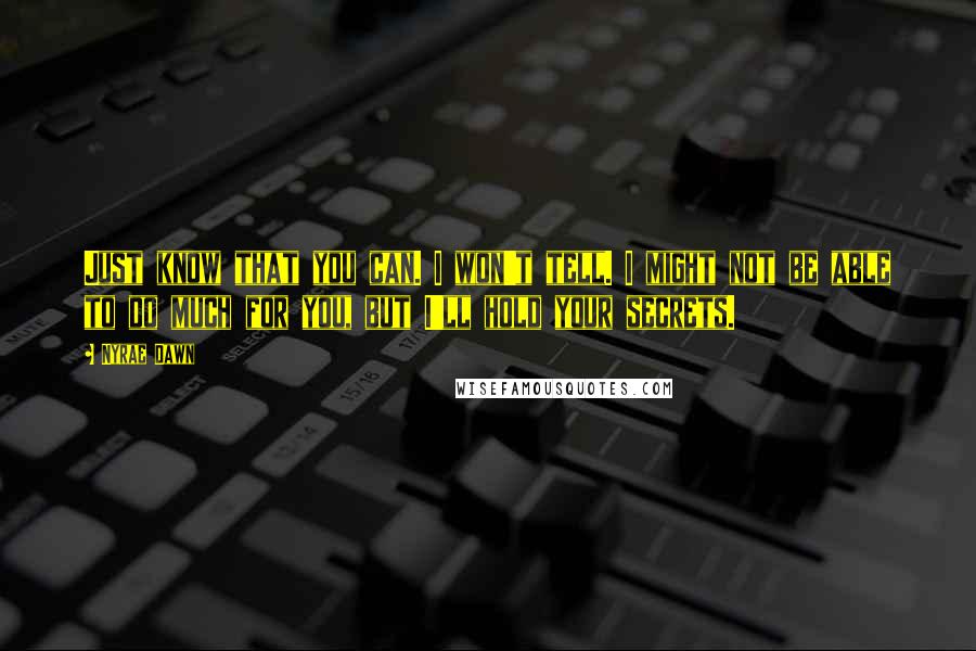 Nyrae Dawn quotes: Just know that you can. I won't tell. I might not be able to do much for you, but I'll hold your secrets. Nyrae Dawn quotes: Just know that you can. I won't tell. I might not be able to do much for you, but I'll hold your secrets.