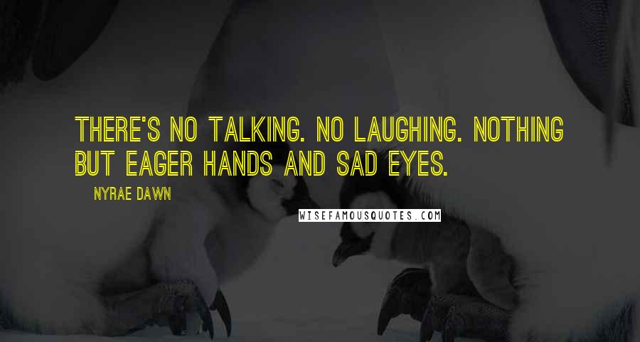 Nyrae Dawn quotes: There's no talking. No laughing. Nothing but eager hands and sad eyes.