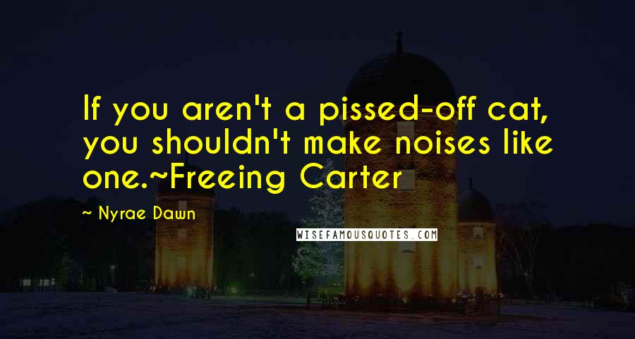 Nyrae Dawn quotes: If you aren't a pissed-off cat, you shouldn't make noises like one.~Freeing Carter