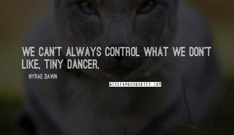 Nyrae Dawn quotes: We can't always control what we don't like, Tiny Dancer.
