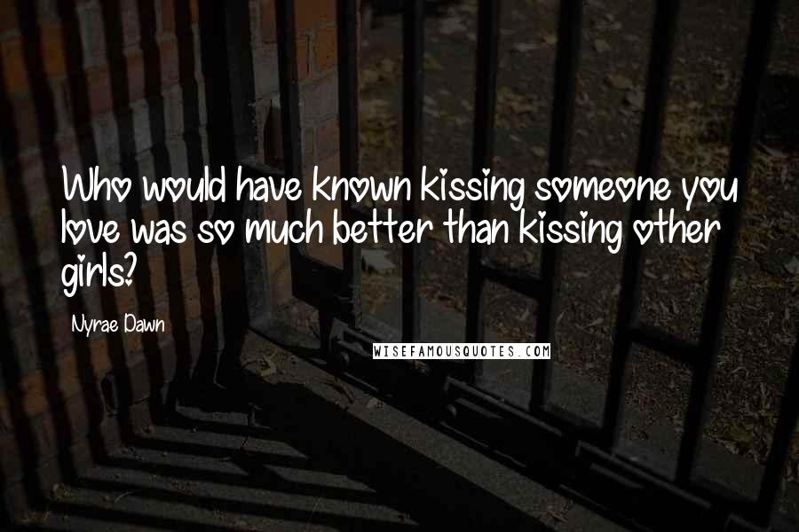 Nyrae Dawn quotes: Who would have known kissing someone you love was so much better than kissing other girls?