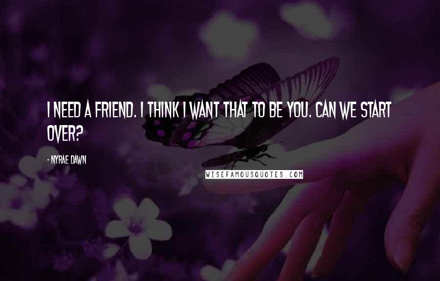 Nyrae Dawn quotes: I need a friend. I think I want that to be you. Can we start over?