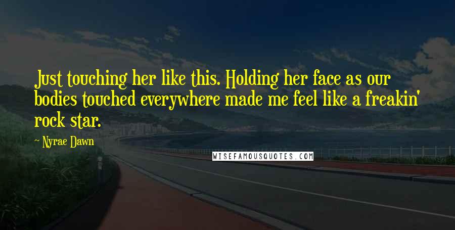 Nyrae Dawn quotes: Just touching her like this. Holding her face as our bodies touched everywhere made me feel like a freakin' rock star. Nyrae Dawn quotes: Just touching her like this. Holding her face as our bodies touched everywhere made me feel like a freakin' rock star.