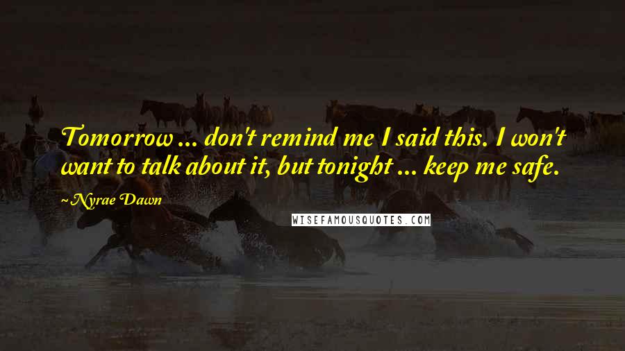 Nyrae Dawn quotes: Tomorrow ... don't remind me I said this. I won't want to talk about it, but tonight ... keep me safe.