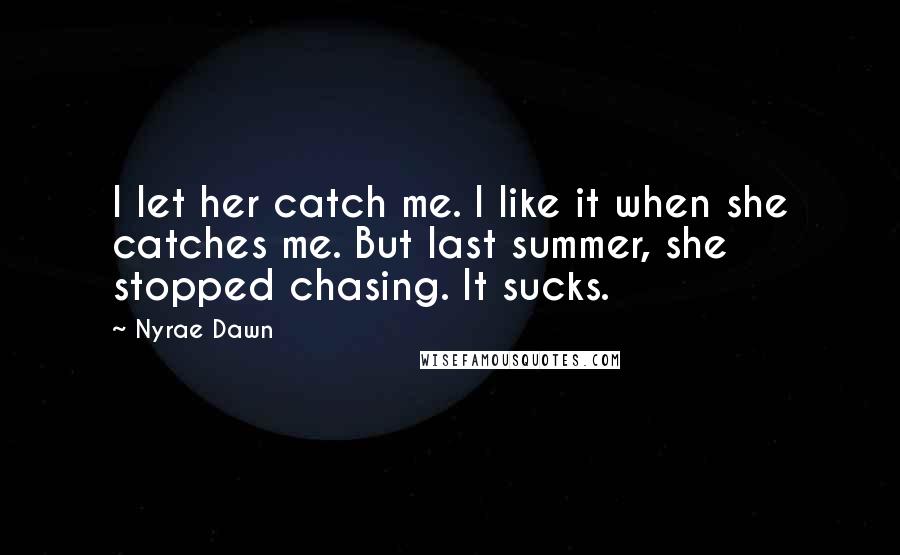 Nyrae Dawn quotes: I let her catch me. I like it when she catches me. But last summer, she stopped chasing. It sucks.