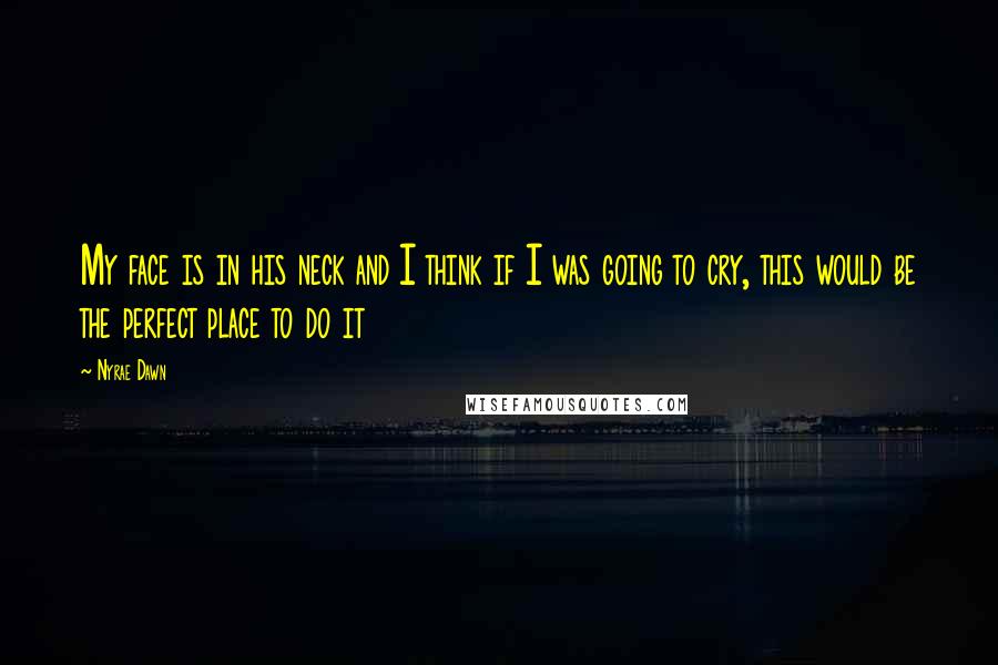 Nyrae Dawn quotes: My face is in his neck and I think if I was going to cry, this would be the perfect place to do it