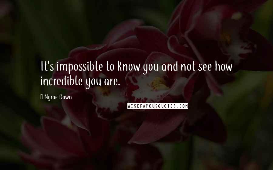 Nyrae Dawn quotes: It's impossible to know you and not see how incredible you are.