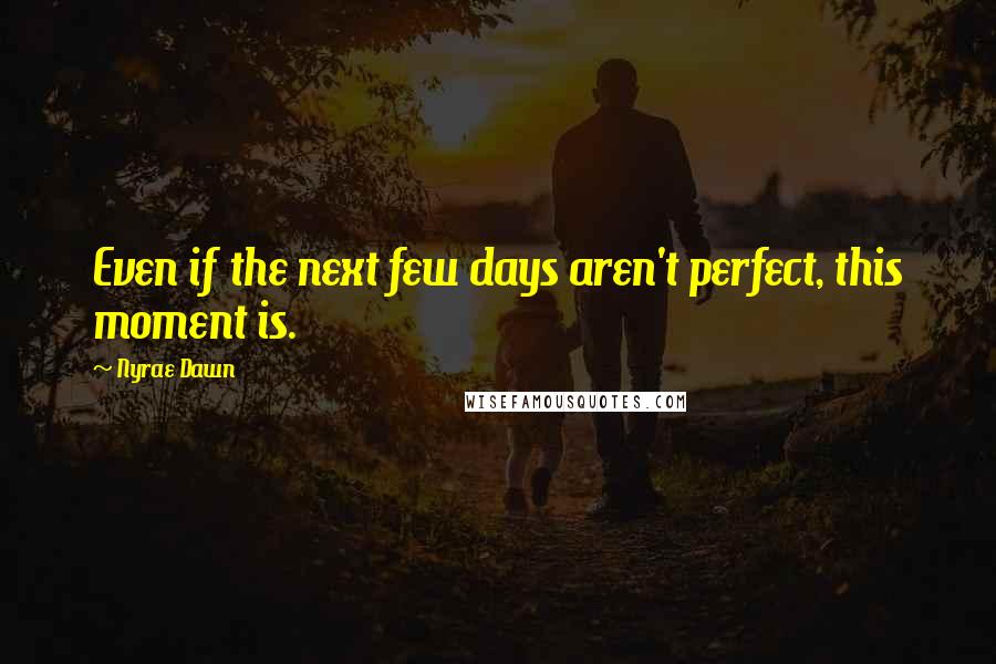 Nyrae Dawn quotes: Even if the next few days aren't perfect, this moment is.