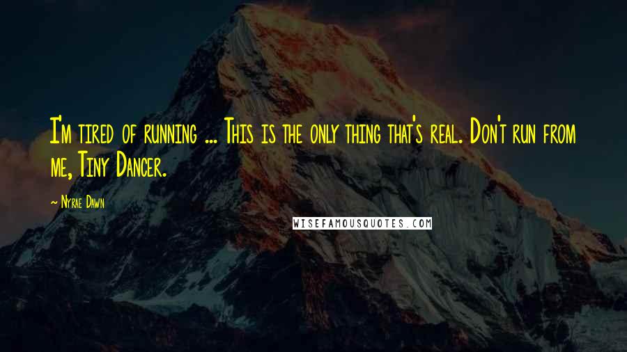 Nyrae Dawn quotes: I'm tired of running ... This is the only thing that's real. Don't run from me, Tiny Dancer.