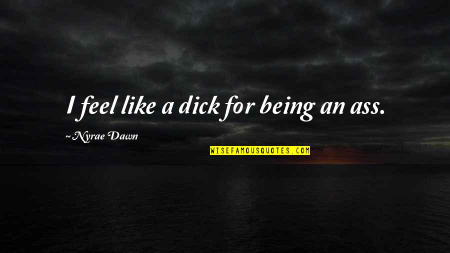 Nyrae Dawn Quotes By Nyrae Dawn: I feel like a dick for being an Nyrae Dawn Quotes By Nyrae Dawn: I feel like a dick for being an