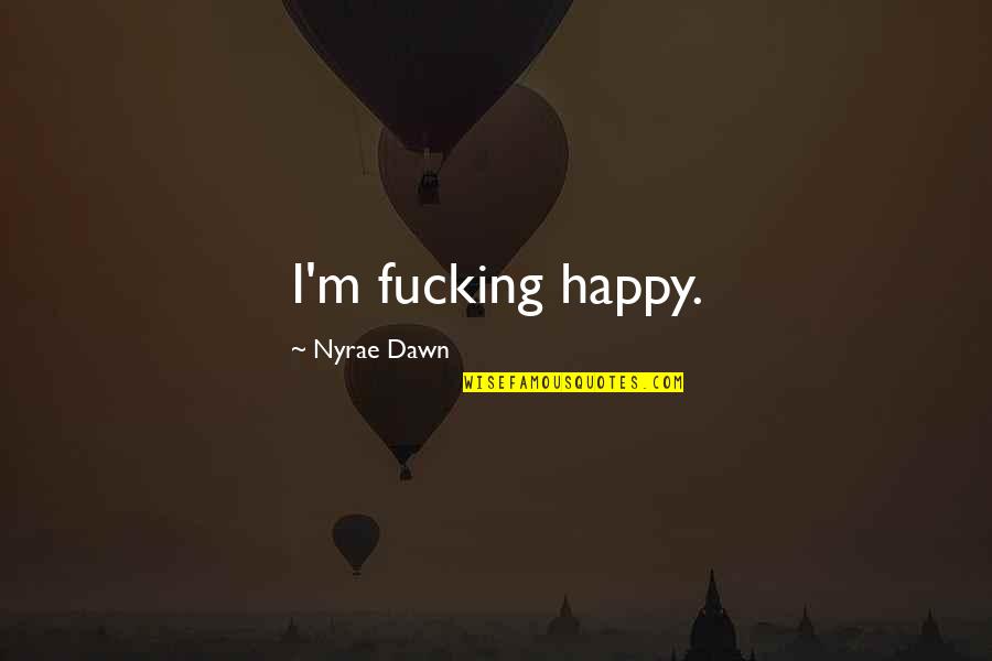 Nyrae Dawn Quotes By Nyrae Dawn: I'm fucking happy. Nyrae Dawn Quotes By Nyrae Dawn: I'm fucking happy.