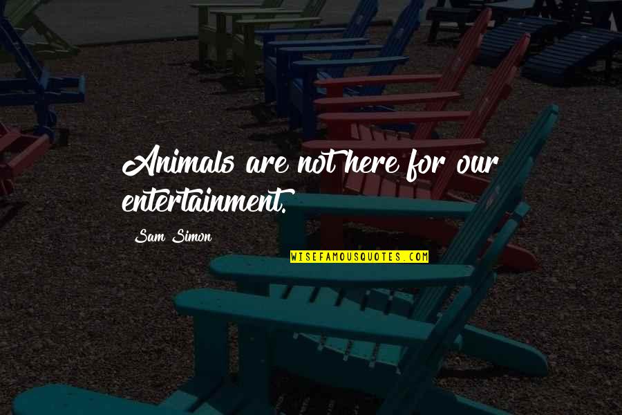 Nyt Sms Quotes By Sam Simon: Animals are not here for our entertainment. Nyt Sms Quotes By Sam Simon: Animals are not here for our entertainment.