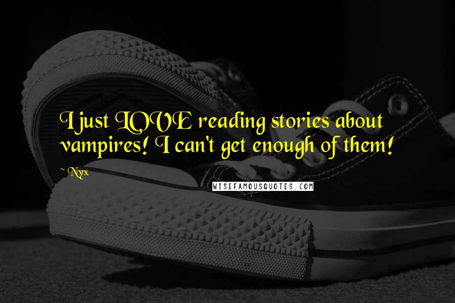 Nyx quotes: I just LOVE reading stories about vampires! I can't get enough of them!