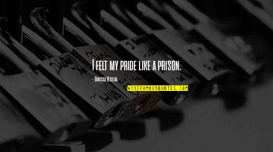 Nzima Ghana Quotes By Vanessa Veselka: I felt my pride like a prison. Nzima Ghana Quotes By Vanessa Veselka: I felt my pride like a prison.
