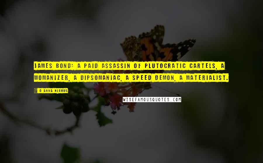 O Anna Niemus quotes: James Bond: a paid assassin of plutocratic cartels, a womanizer, a dipsomaniac, a speed demon, a materialist. O Anna Niemus quotes: James Bond: a paid assassin of plutocratic cartels, a womanizer, a dipsomaniac, a speed demon, a materialist.