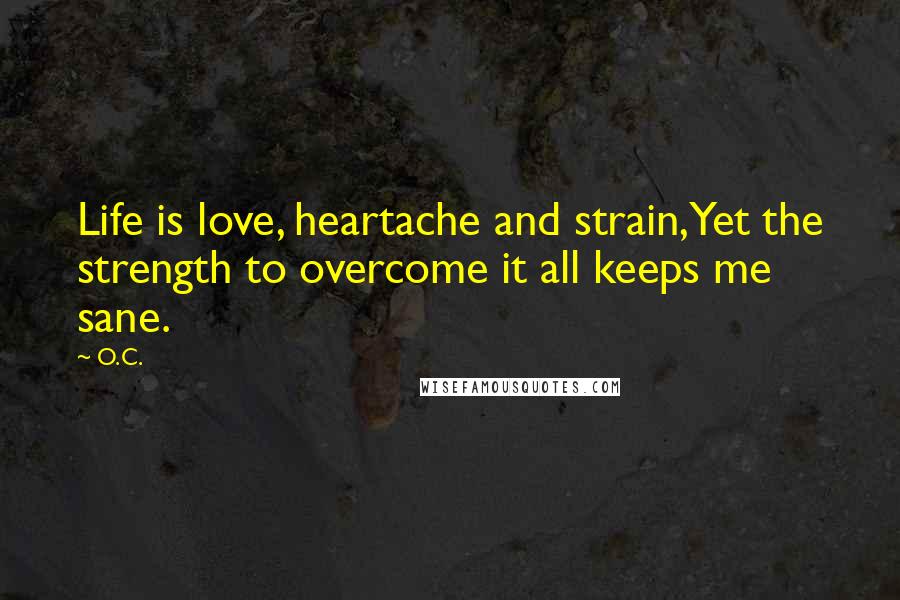 O.C. quotes: Life is love, heartache and strain,Yet the strength to overcome it all keeps me sane.