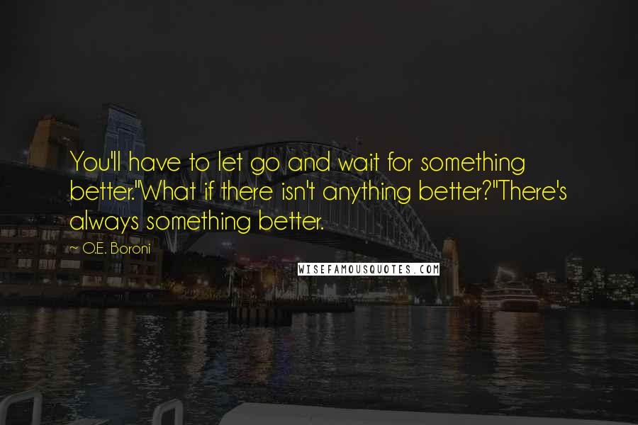 O.E. Boroni quotes: You'll have to let go and wait for something better.''What if there isn't anything better?''There's always something better. O.E. Boroni quotes: You'll have to let go and wait for something better.''What if there isn't anything better?''There's always something better.