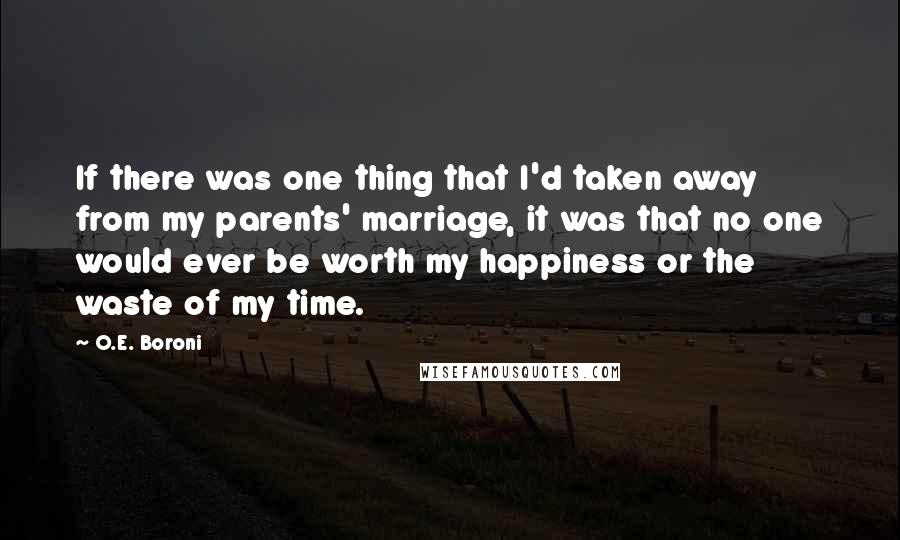 O.E. Boroni quotes: If there was one thing that I'd taken away from my parents' marriage, it was that no one would ever be worth my happiness or the waste of my time.