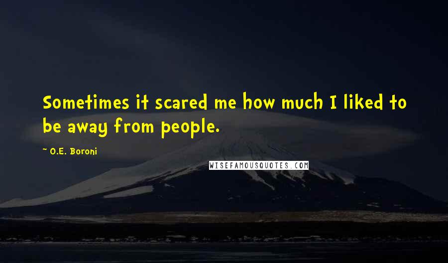 O.E. Boroni quotes: Sometimes it scared me how much I liked to be away from people.