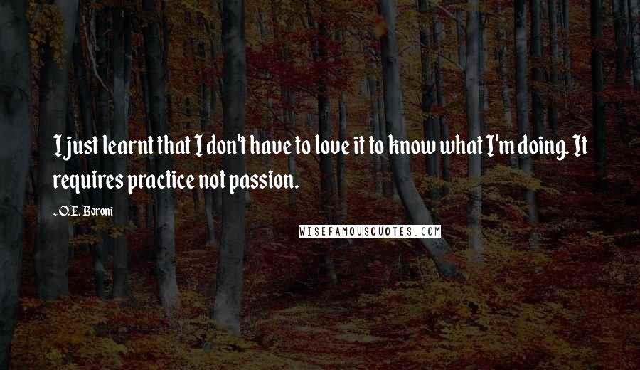 O.E. Boroni quotes: I just learnt that I don't have to love it to know what I'm doing. It requires practice not passion.