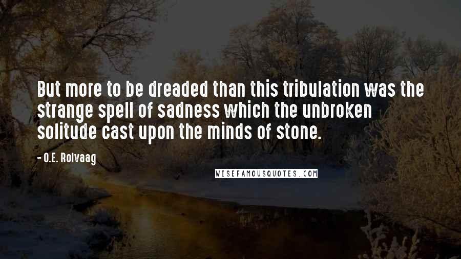 O.E. Rolvaag quotes: But more to be dreaded than this tribulation was the strange spell of sadness which the unbroken solitude cast upon the minds of stone.