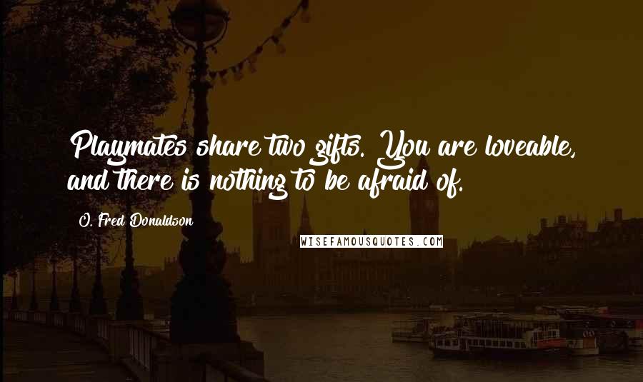 O. Fred Donaldson quotes: Playmates share two gifts. You are loveable, and there is nothing to be afraid of.