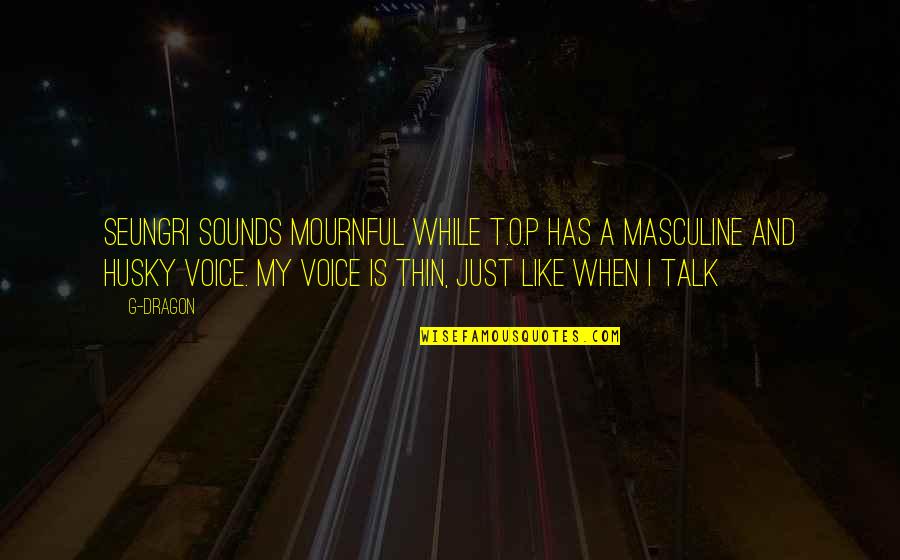 O.g Quotes By G-Dragon: Seungri sounds mournful while T.O.P has a masculine O.g Quotes By G-Dragon: Seungri sounds mournful while T.O.P has a masculine