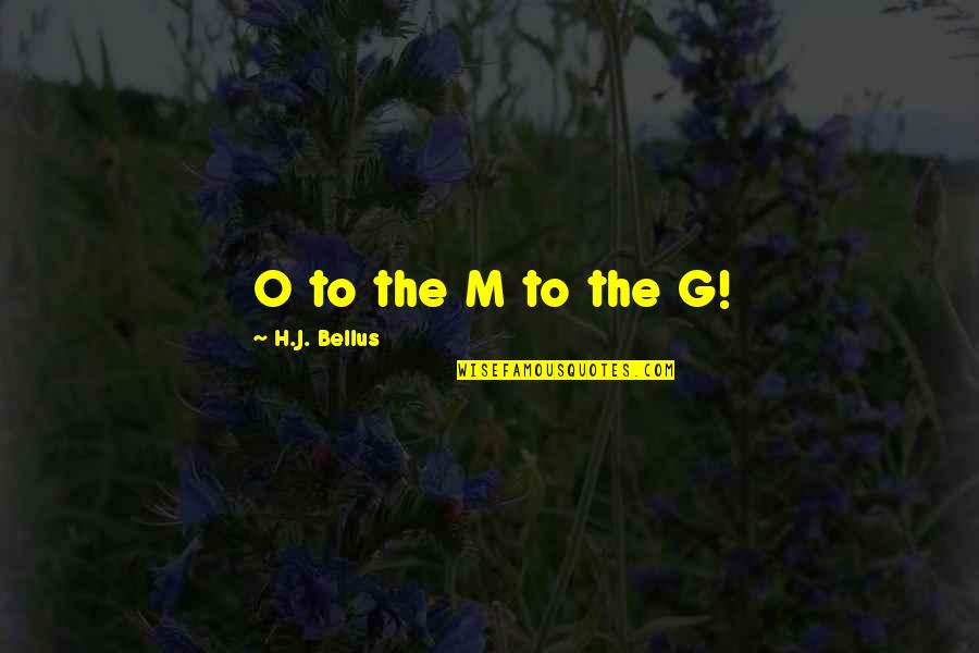 O.g Quotes By H.J. Bellus: O to the M to the G! O.g Quotes By H.J. Bellus: O to the M to the G!