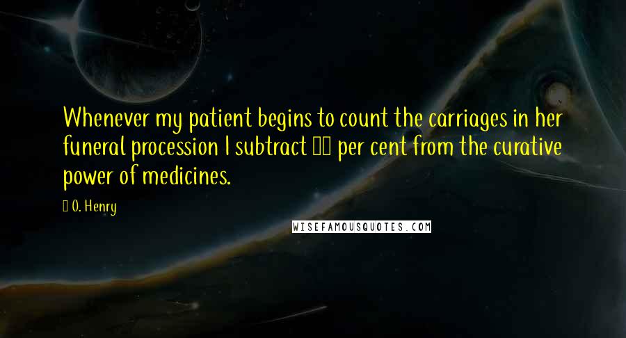 O. Henry quotes: Whenever my patient begins to count the carriages in her funeral procession I subtract 50 per cent from the curative power of medicines. O. Henry quotes: Whenever my patient begins to count the carriages in her funeral procession I subtract 50 per cent from the curative power of medicines.