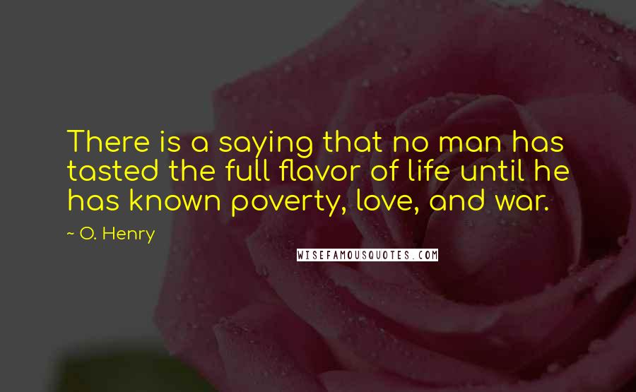 O. Henry quotes: There is a saying that no man has tasted the full flavor of life until he has known poverty, love, and war. O. Henry quotes: There is a saying that no man has tasted the full flavor of life until he has known poverty, love, and war.