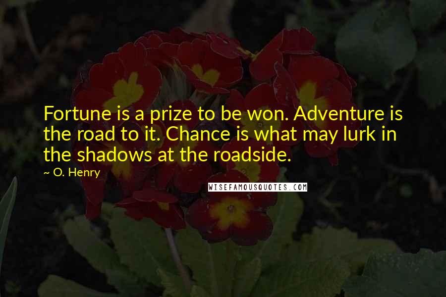O. Henry quotes: Fortune is a prize to be won. Adventure is the road to it. Chance is what may lurk in the shadows at the roadside. O. Henry quotes: Fortune is a prize to be won. Adventure is the road to it. Chance is what may lurk in the shadows at the roadside.