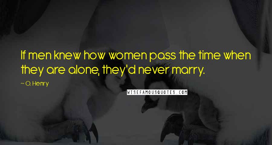 O. Henry quotes: If men knew how women pass the time when they are alone, they'd never marry.