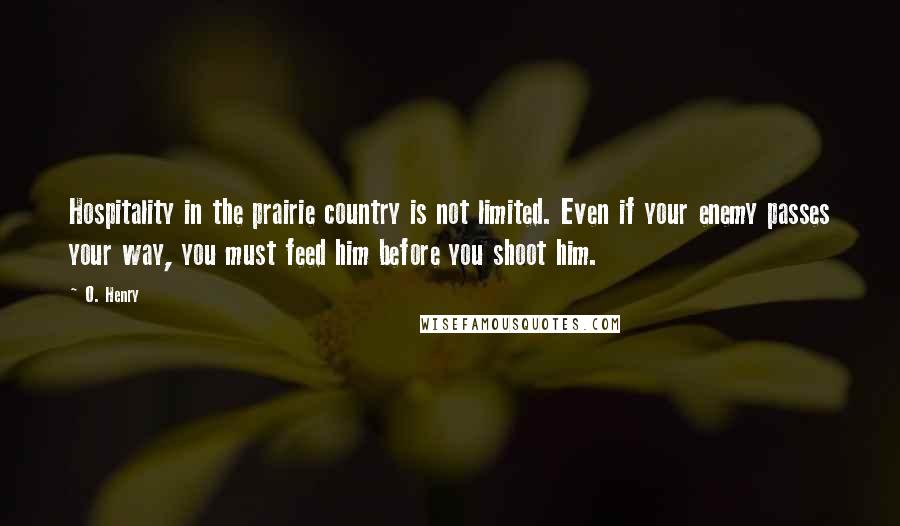 O. Henry quotes: Hospitality in the prairie country is not limited. Even if your enemy passes your way, you must feed him before you shoot him. O. Henry quotes: Hospitality in the prairie country is not limited. Even if your enemy passes your way, you must feed him before you shoot him.