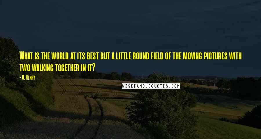 O. Henry quotes: What is the world at its best but a little round field of the moving pictures with two walking together in it? O. Henry quotes: What is the world at its best but a little round field of the moving pictures with two walking together in it?