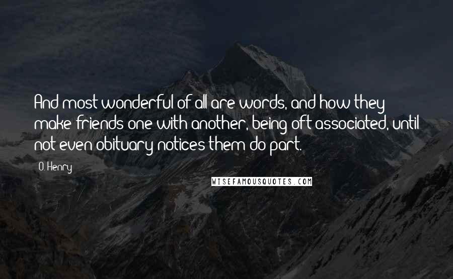 O. Henry quotes: And most wonderful of all are words, and how they make friends one with another, being oft associated, until not even obituary notices them do part. O. Henry quotes: And most wonderful of all are words, and how they make friends one with another, being oft associated, until not even obituary notices them do part.