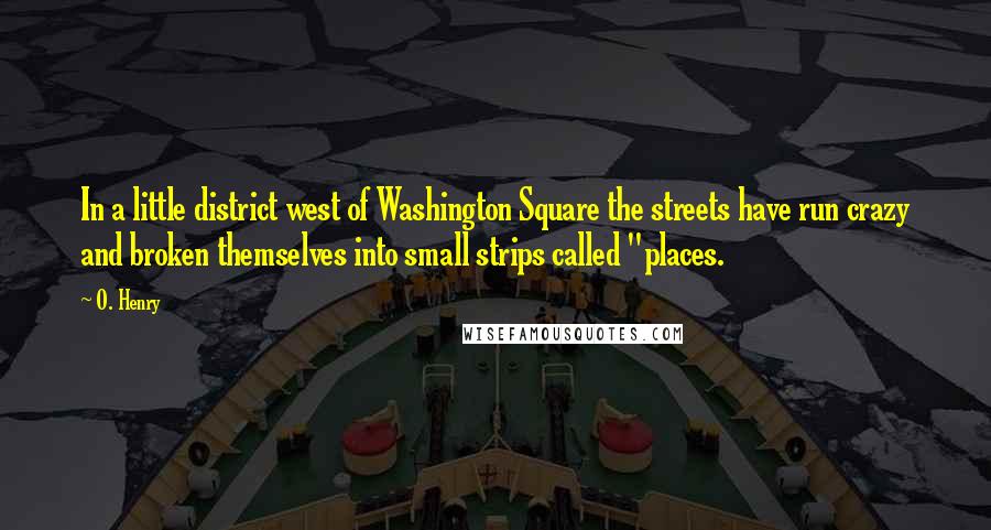 O. Henry quotes: In a little district west of Washington Square the streets have run crazy and broken themselves into small strips called "places. O. Henry quotes: In a little district west of Washington Square the streets have run crazy and broken themselves into small strips called "places.