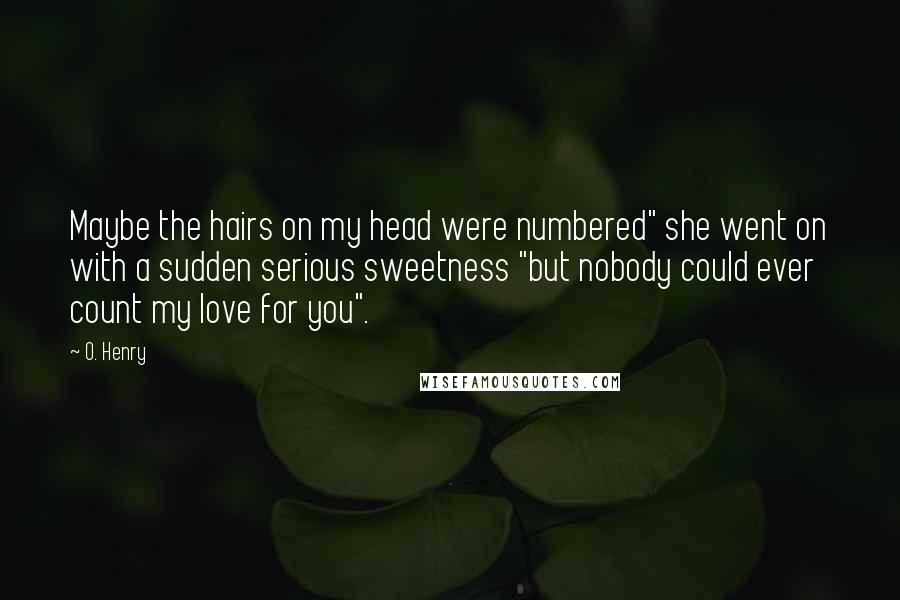 O. Henry quotes: Maybe the hairs on my head were numbered" she went on with a sudden serious sweetness "but nobody could ever count my love for you". O. Henry quotes: Maybe the hairs on my head were numbered" she went on with a sudden serious sweetness "but nobody could ever count my love for you".