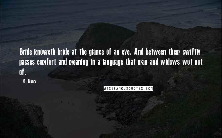 O. Henry quotes: Bride knoweth bride at the glance of an eye. And between them swiftly passes comfort and meaning in a language that man and widows wot not of. O. Henry quotes: Bride knoweth bride at the glance of an eye. And between them swiftly passes comfort and meaning in a language that man and widows wot not of.