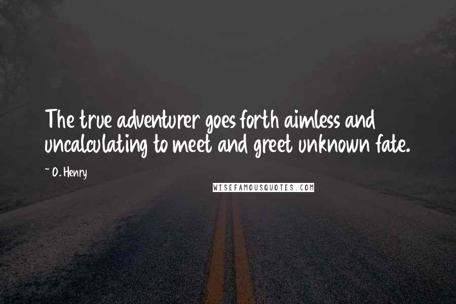 O. Henry quotes: The true adventurer goes forth aimless and uncalculating to meet and greet unknown fate.